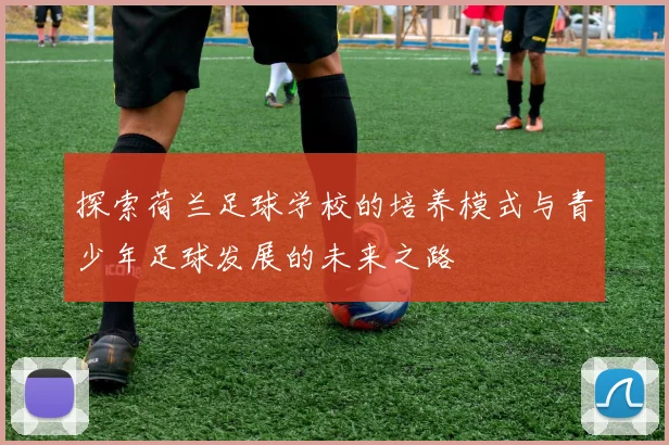 探索荷兰足球学校的培养模式与青少年足球发展的未来之路