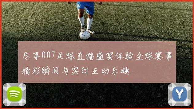 尽享007足球直播盛宴体验全球赛事精彩瞬间与实时互动乐趣