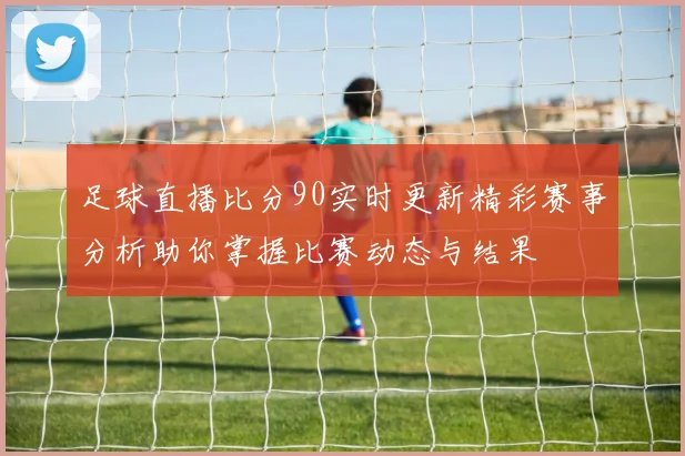足球直播比分90实时更新精彩赛事分析助你掌握比赛动态与结果
