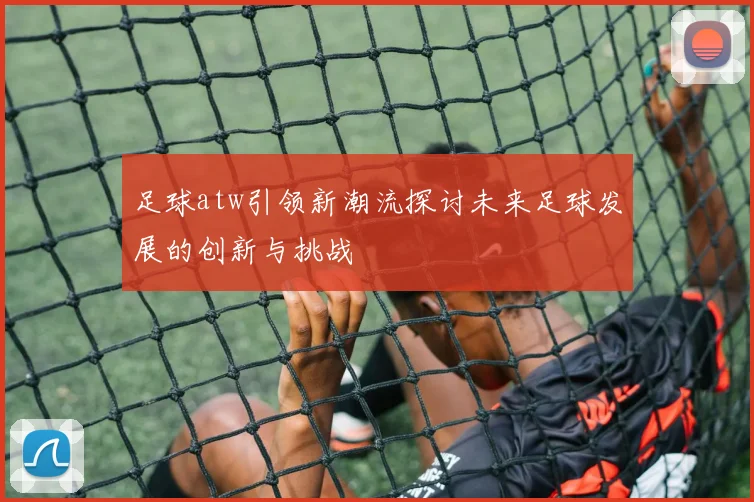 足球atw引领新潮流探讨未来足球发展的创新与挑战